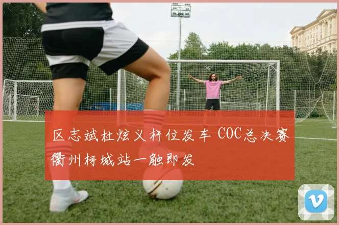 区志斌杜炫义杆位发车 COC总决赛衢州柯城站一触即发