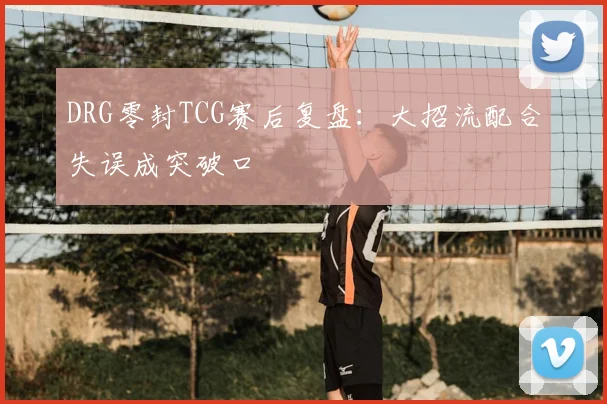 DRG零封TCG赛后复盘：大招流配合失误成突破口