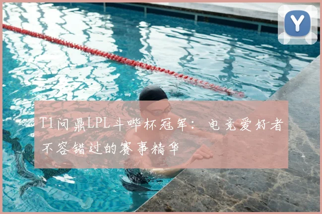 T1问鼎LPL斗哔杯冠军:电竞爱好者不容错过的赛事精华