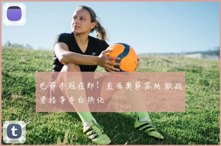 巴萨夺冠在即！直面奥萨苏纳 欧战资格争夺白热化