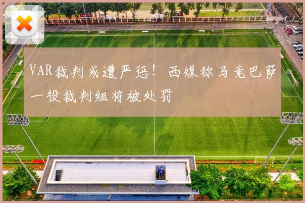 VAR裁判或遭严惩！西媒称马竞巴萨一役裁判组将被处罚