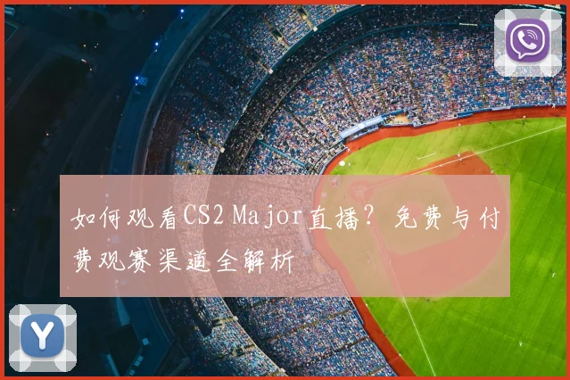 如何观看CS2 Major直播？免费与付费观赛渠道全解析