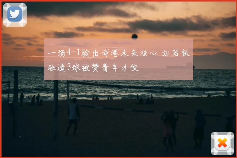 一场4-1验出海港未来核心 刘若钒独造3球被赞青年才俊