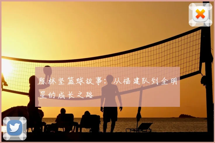 陈林坚篮球故事：从福建队到全明星的成长之路