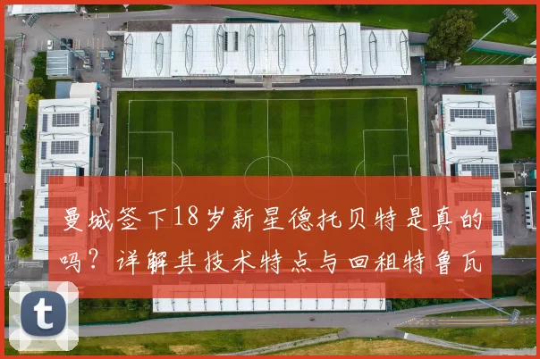 曼城签下18岁新星德托贝特是真的吗？详解其技术特点与回租特鲁瓦至2026年原因