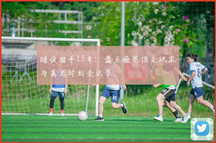 暗夜猎手15年：盘点薇恩顶尖玩家与高光时刻全记录