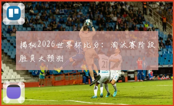 揭秘2026世界杯比分：淘汰赛阶段胜负大预测