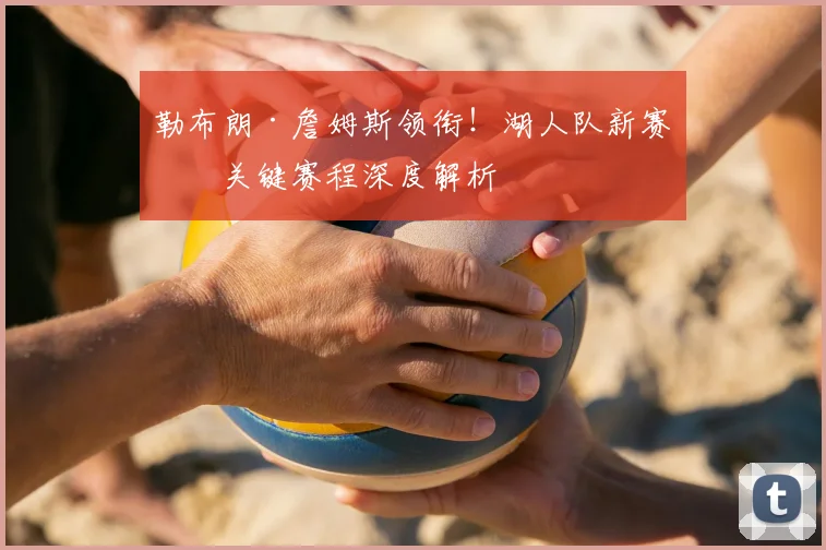 勒布朗·詹姆斯领衔！湖人队新赛季关键赛程深度解析