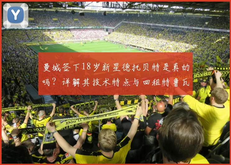 曼城签下18岁新星德托贝特是真的吗？详解其技术特点与回租特鲁瓦至2026年原因