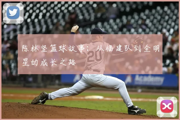 陈林坚篮球故事：从福建队到全明星的成长之路