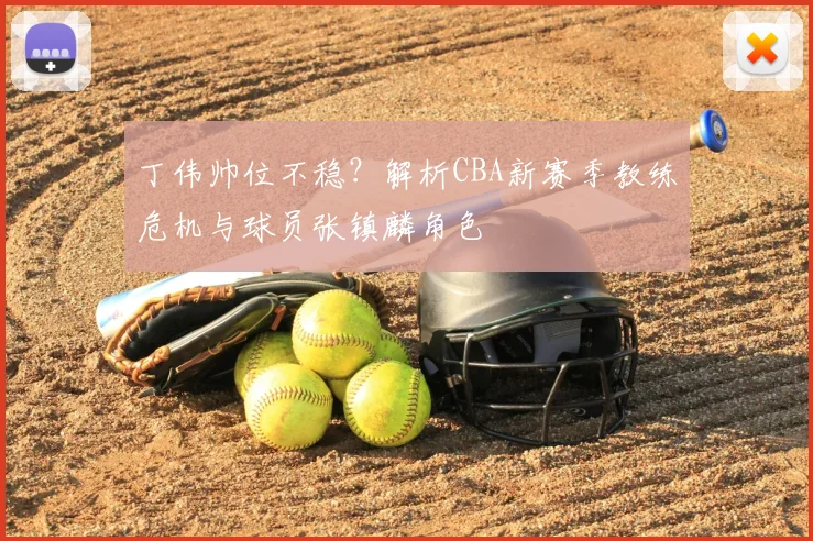 丁伟帅位不稳？解析CBA新赛季教练危机与球员张镇麟角色