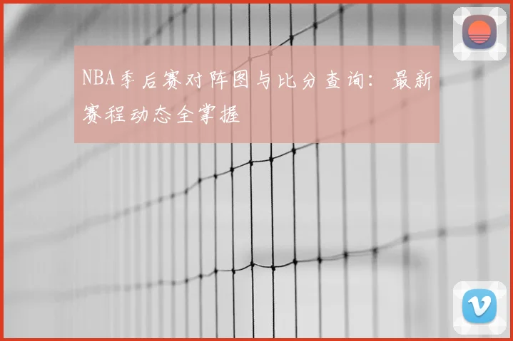 NBA季后赛对阵图与比分查询：最新赛程动态全掌握