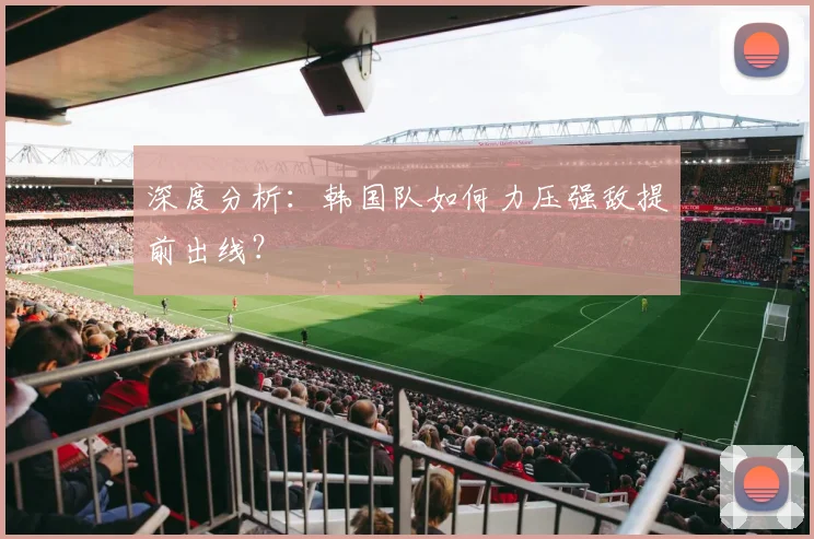 深度分析：韩国队如何力压强敌提前出线？