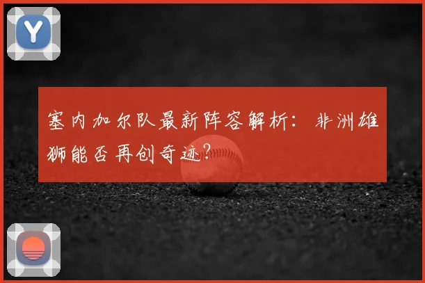 塞内加尔队最新阵容解析：非洲雄狮能否再创奇迹？