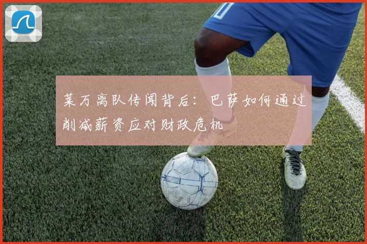 莱万离队传闻背后:巴萨如何通过削减薪资应对财政危机