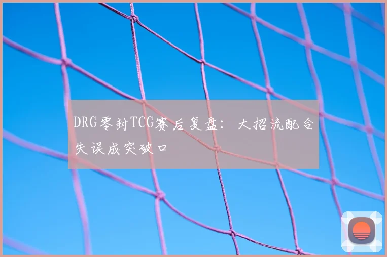 DRG零封TCG赛后复盘：大招流配合失误成突破口