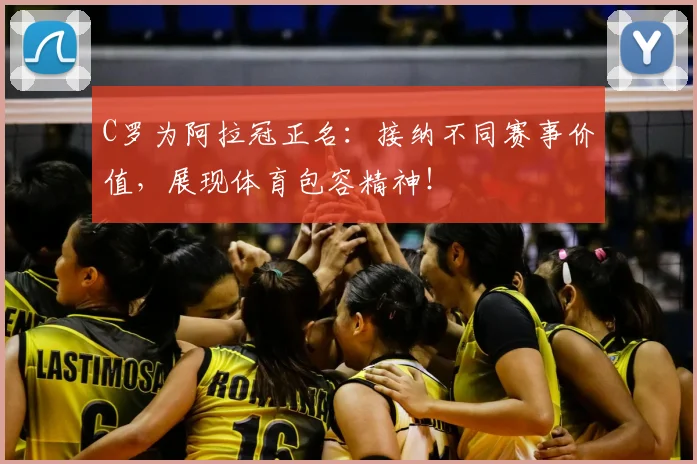 C罗为阿拉冠正名：接纳不同赛事价值，展现体育包容精神！