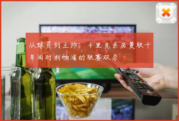 从球员到主帅：卡里克亲历曼联十年间对利物浦的联赛双杀