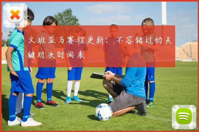 文班亚马赛程更新:不容错过的关键对决时间表