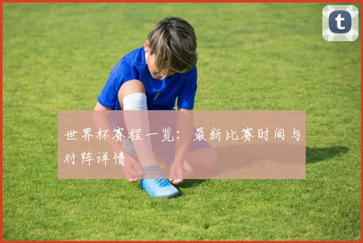 世界杯赛程一览：最新比赛时间与对阵详情