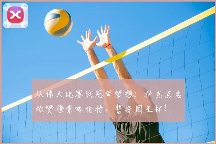 从伟大比赛到冠军梦想：科克点名称赞穆索略伦特，誓夺国王杯！