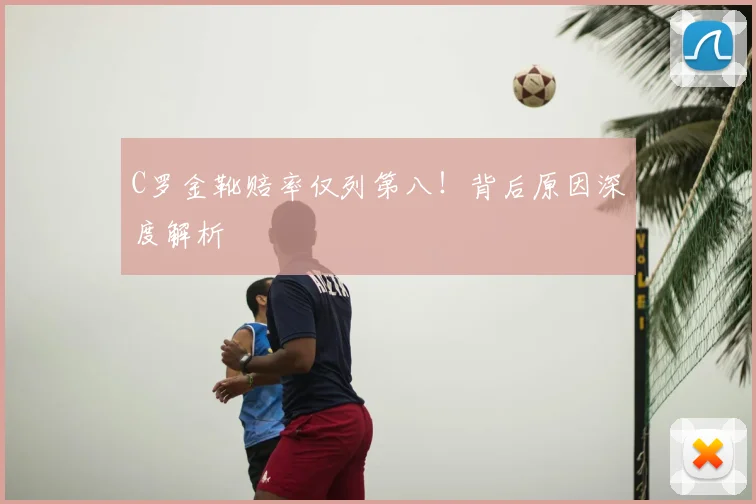 C罗金靴赔率仅列第八！背后原因深度解析