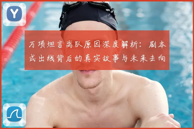 万项坦言离队原因深度解析：剧本式出线背后的真实故事与未来去向分析