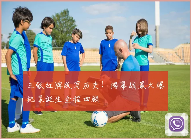 三张红牌改写历史！揭幕战最火爆纪录诞生全程回顾