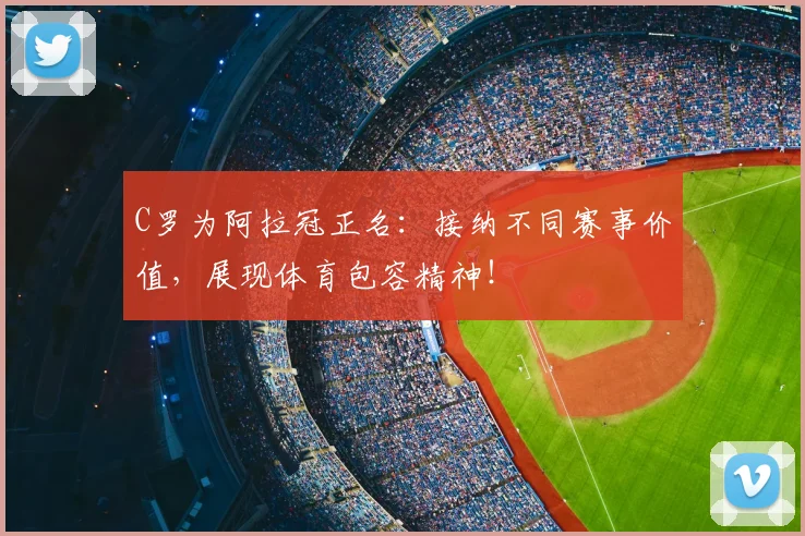 C罗为阿拉冠正名：接纳不同赛事价值，展现体育包容精神！