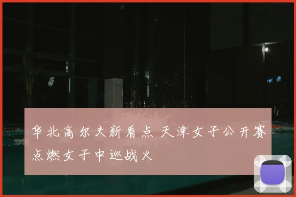 华北高尔夫新看点 天津女子公开赛点燃女子中巡战火