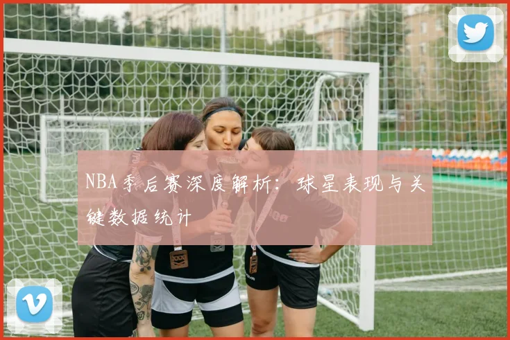 NBA季后赛深度解析：球星表现与关键数据统计