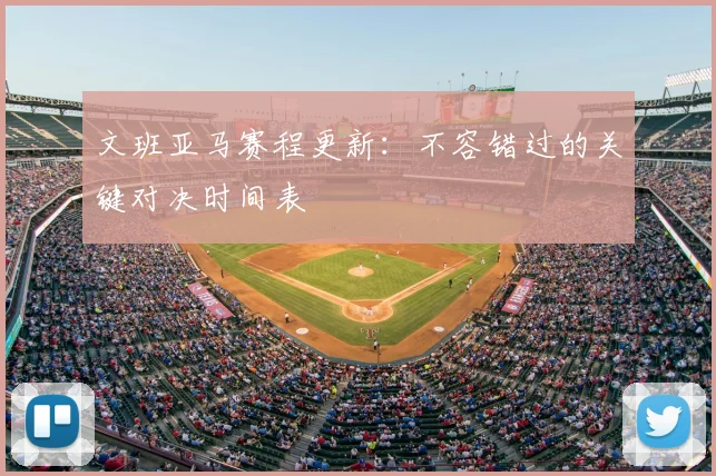 文班亚马赛程更新:不容错过的关键对决时间表