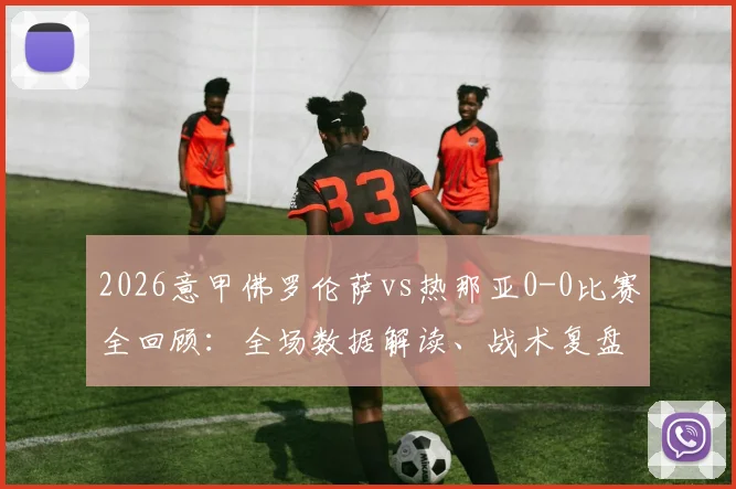 2026意甲佛罗伦萨vs热那亚0-0比赛全回顾：全场数据解读、战术复盘与两队欧战前景分析