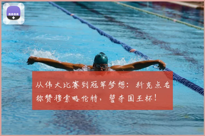 从伟大比赛到冠军梦想：科克点名称赞穆索略伦特，誓夺国王杯！