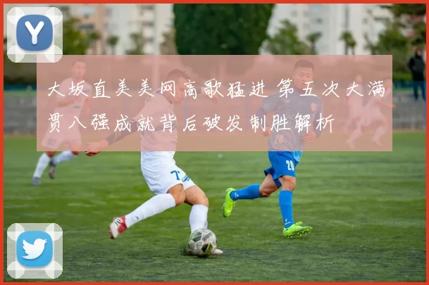 大坂直美美网高歌猛进 第五次大满贯八强成就背后破发制胜解析