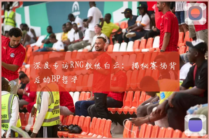 深度专访RNG教练白云：揭秘赛场背后的BP哲学