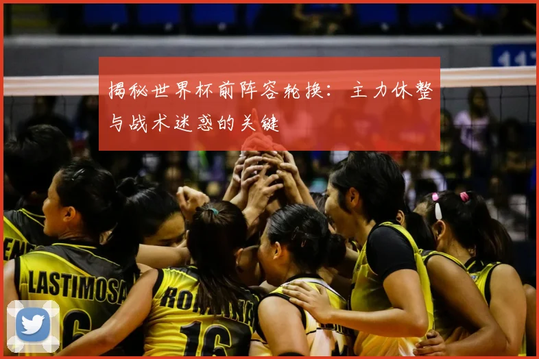揭秘世界杯前阵容轮换：主力休整与战术迷惑的关键